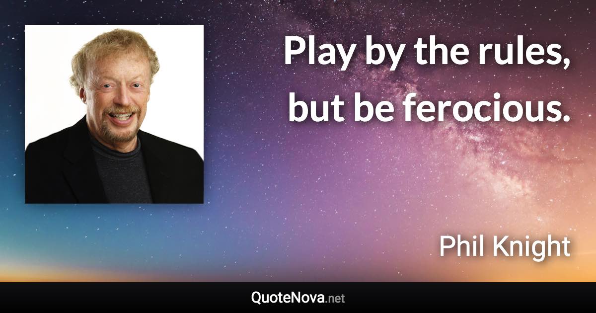Play by the rules, but be ferocious. - Phil Knight quote