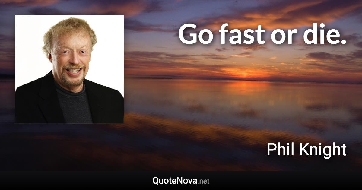 Go fast or die. - Phil Knight quote