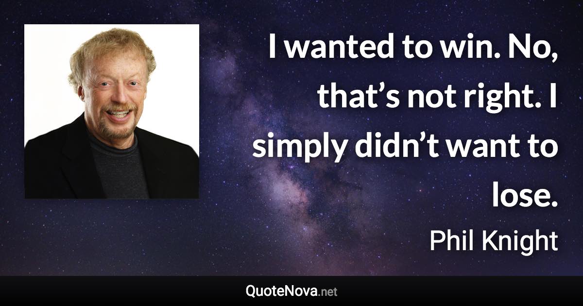 I wanted to win. No, that’s not right. I simply didn’t want to lose. - Phil Knight quote