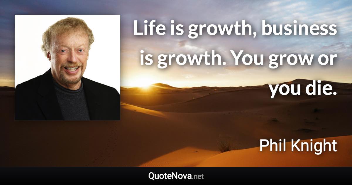 Life is growth, business is growth. You grow or you die. - Phil Knight quote