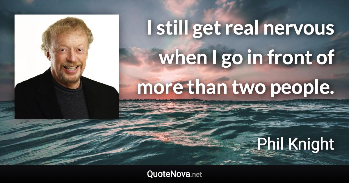 I still get real nervous when I go in front of more than two people. - Phil Knight quote