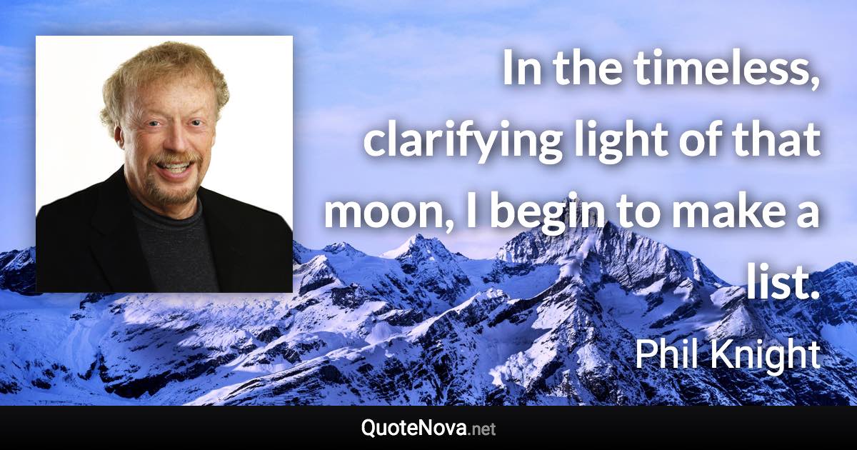 In the timeless, clarifying light of that moon, I begin to make a list. - Phil Knight quote