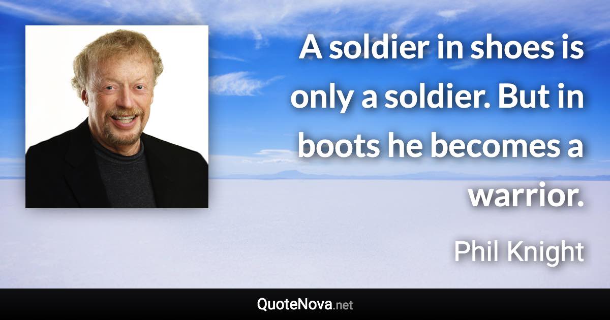 A soldier in shoes is only a soldier. But in boots he becomes a warrior. - Phil Knight quote