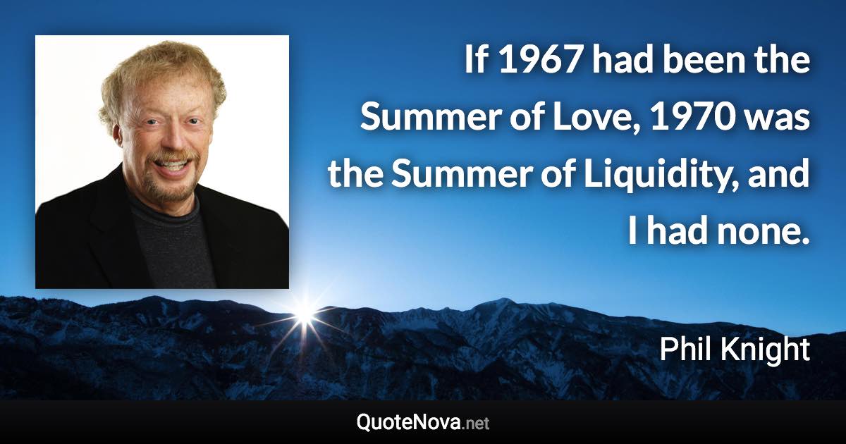 If 1967 had been the Summer of Love, 1970 was the Summer of Liquidity, and I had none. - Phil Knight quote
