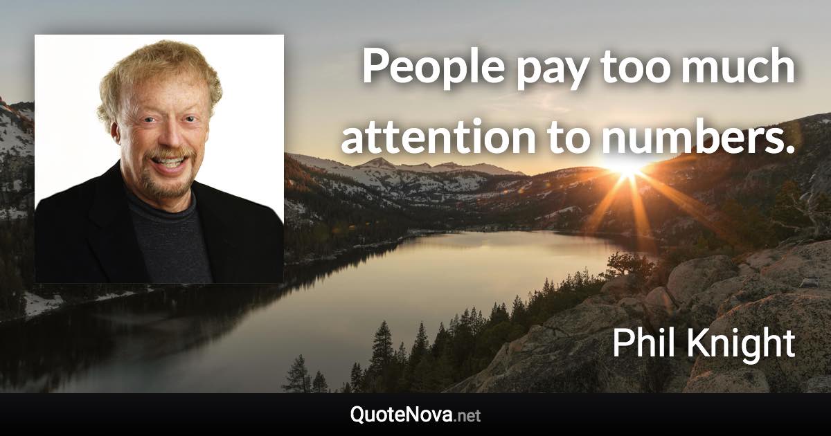 People pay too much attention to numbers. - Phil Knight quote