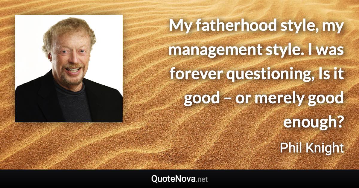 My fatherhood style, my management style. I was forever questioning, Is it good – or merely good enough? - Phil Knight quote