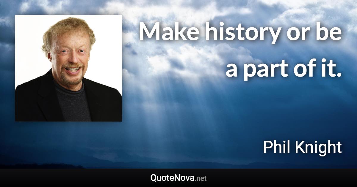 Make history or be a part of it. - Phil Knight quote