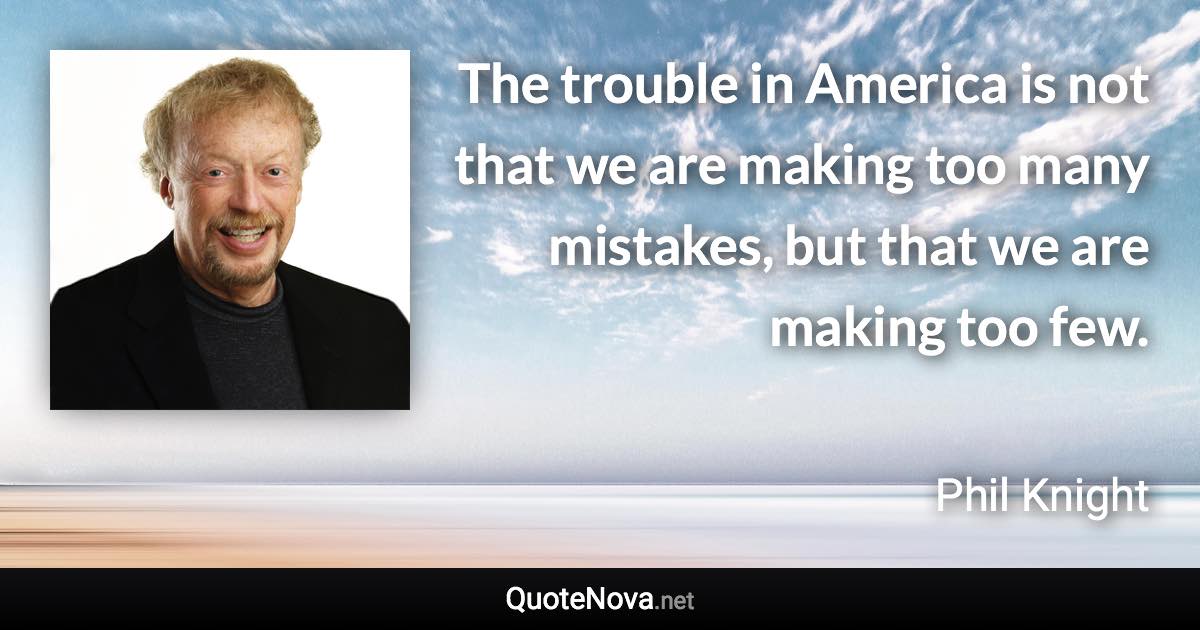 The trouble in America is not that we are making too many mistakes, but that we are making too few. - Phil Knight quote