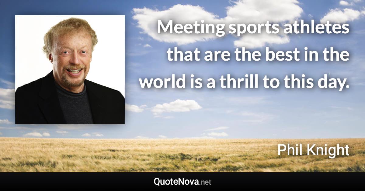 Meeting sports athletes that are the best in the world is a thrill to this day. - Phil Knight quote