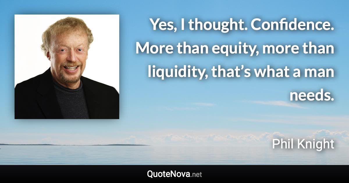 Yes, I thought. Confidence. More than equity, more than liquidity, that’s what a man needs. - Phil Knight quote