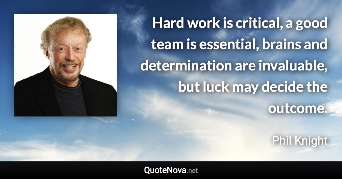 Hard work is critical, a good team is essential, brains and determination are invaluable, but luck may decide the outcome. - Phil Knight quote