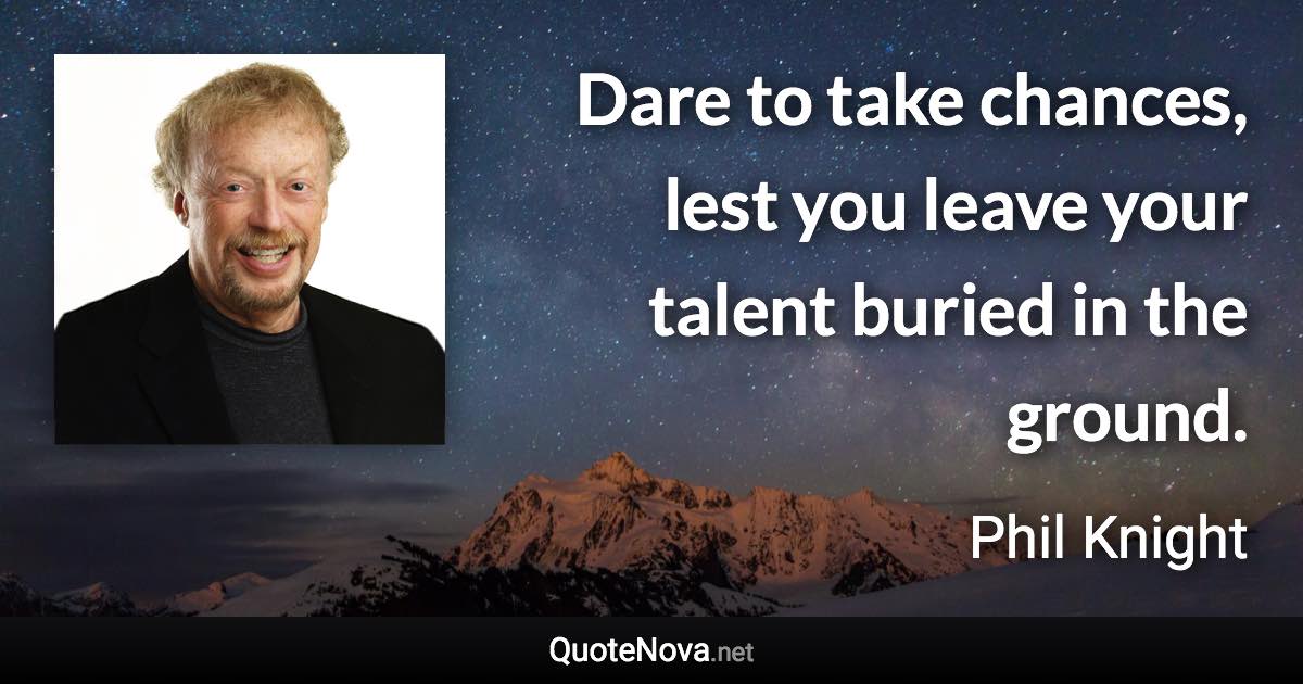 Dare to take chances, lest you leave your talent buried in the ground. - Phil Knight quote