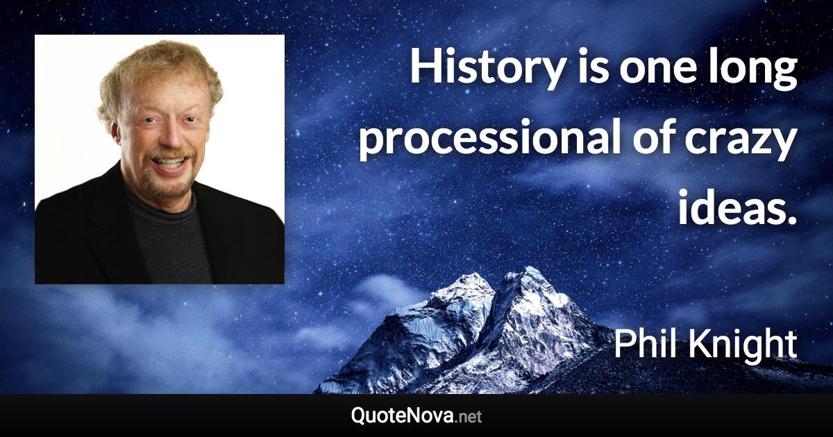 History is one long processional of crazy ideas. - Phil Knight quote