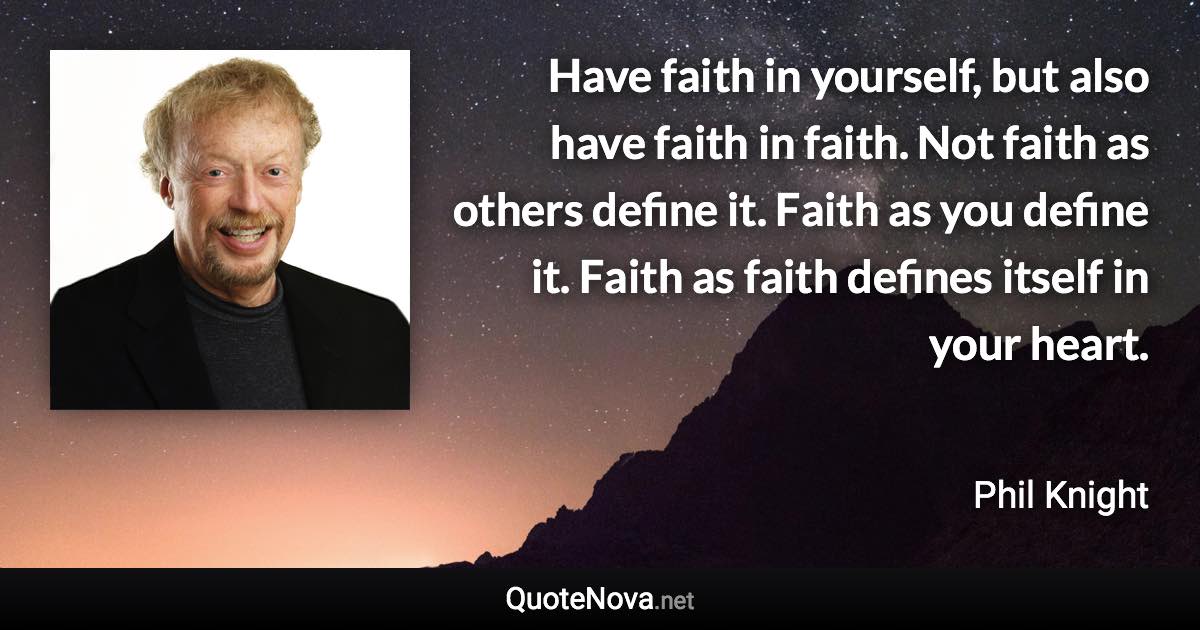 Have faith in yourself, but also have faith in faith. Not faith as others define it. Faith as you define it. Faith as faith defines itself in your heart. - Phil Knight quote