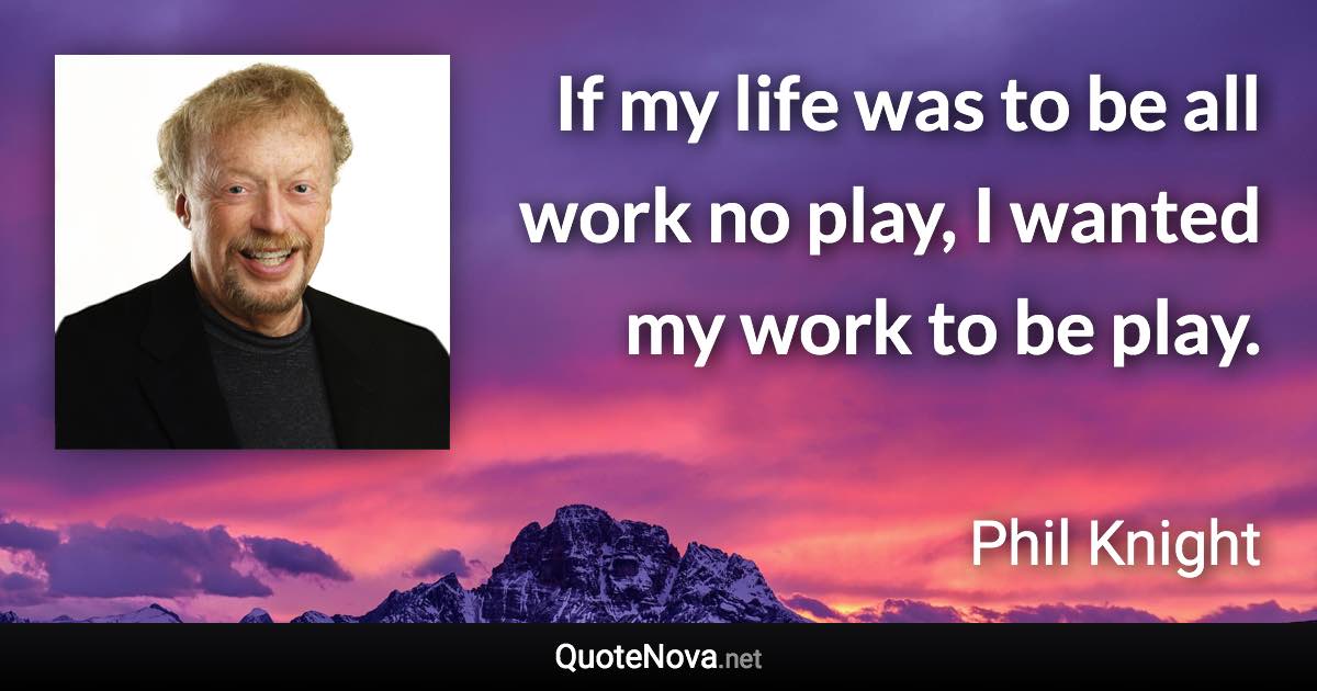 If my life was to be all work no play, I wanted my work to be play. - Phil Knight quote