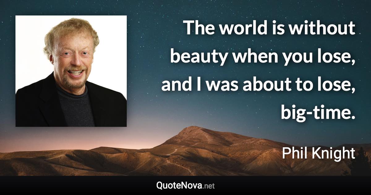 The world is without beauty when you lose, and I was about to lose, big-time. - Phil Knight quote