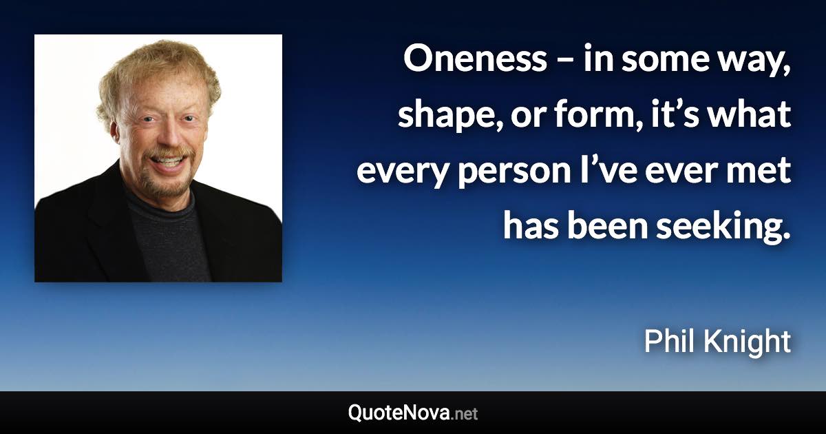 Oneness – in some way, shape, or form, it’s what every person I’ve ever met has been seeking. - Phil Knight quote