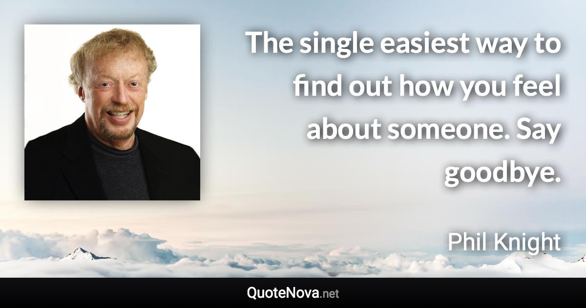 The single easiest way to find out how you feel about someone. Say goodbye. - Phil Knight quote