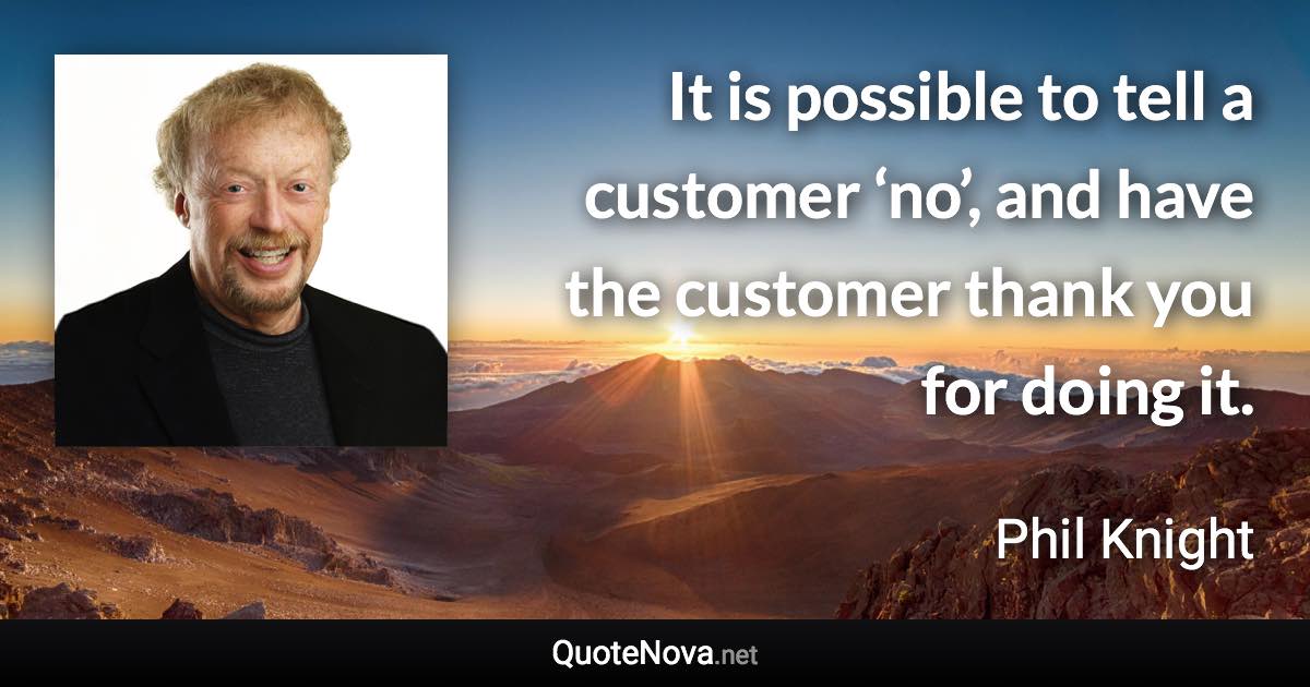It is possible to tell a customer ‘no’, and have the customer thank you for doing it. - Phil Knight quote