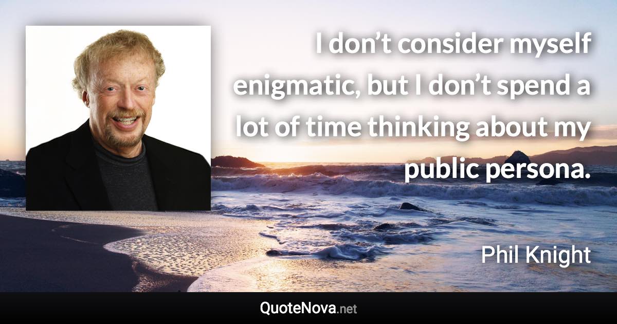 I don’t consider myself enigmatic, but I don’t spend a lot of time thinking about my public persona. - Phil Knight quote