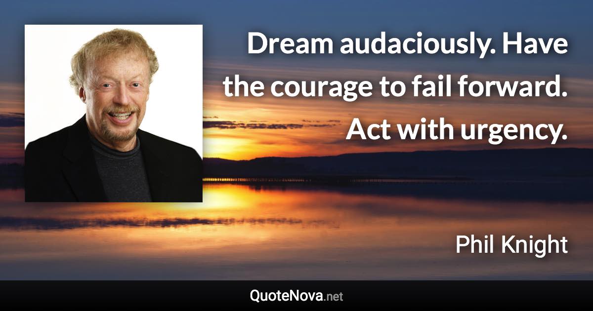 Dream audaciously. Have the courage to fail forward. Act with urgency. - Phil Knight quote