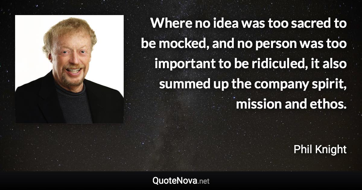 Where no idea was too sacred to be mocked, and no person was too important to be ridiculed, it also summed up the company spirit, mission and ethos. - Phil Knight quote