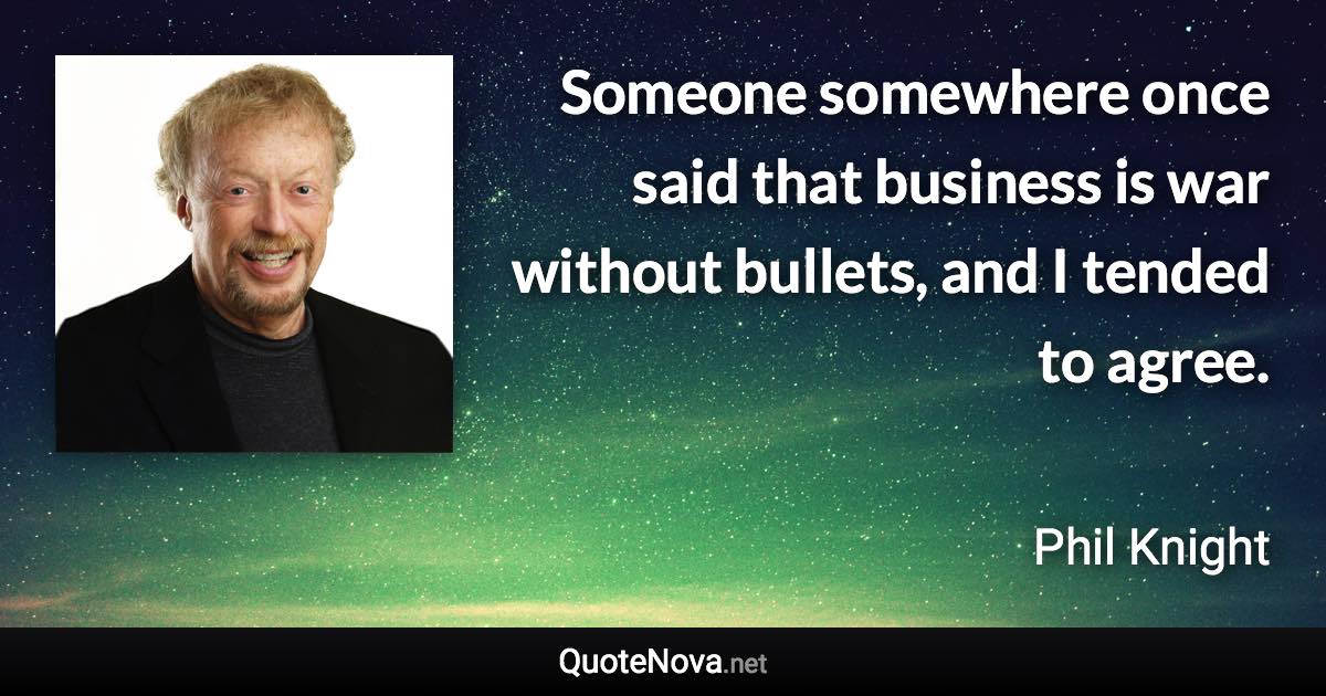 Someone somewhere once said that business is war without bullets, and I tended to agree. - Phil Knight quote