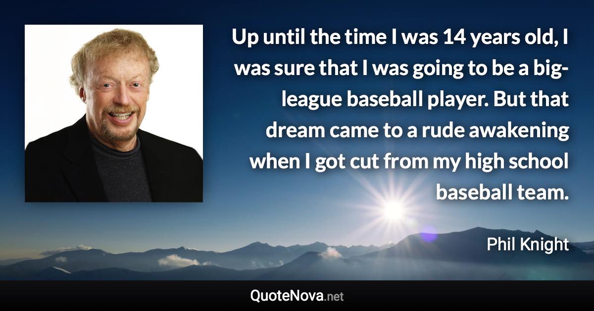 Up until the time I was 14 years old, I was sure that I was going to be a big-league baseball player. But that dream came to a rude awakening when I got cut from my high school baseball team. - Phil Knight quote