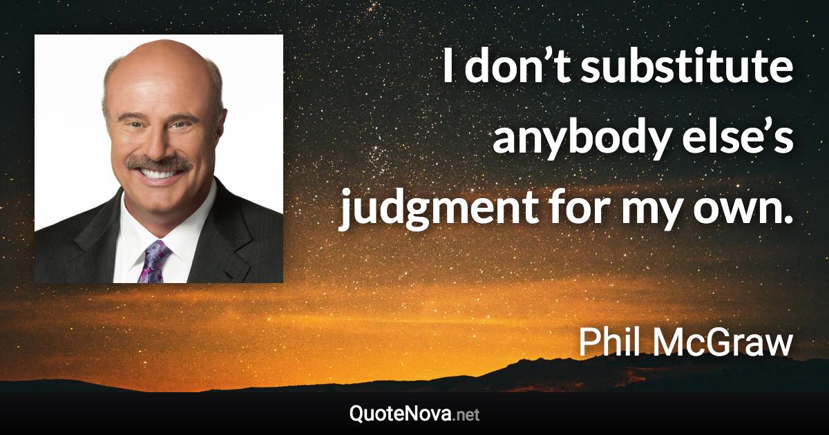 I don’t substitute anybody else’s judgment for my own. - Phil McGraw quote