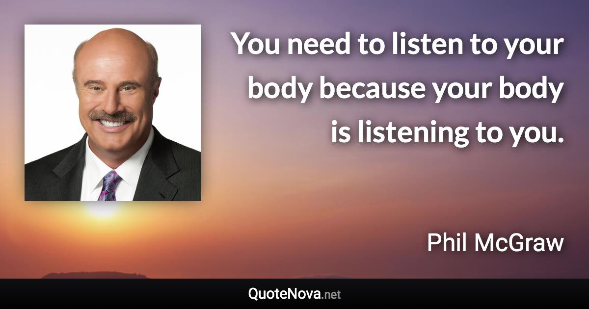 You need to listen to your body because your body is listening to you. - Phil McGraw quote