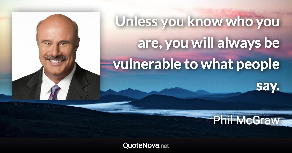 Unless you know who you are, you will always be vulnerable to what people say. - Phil McGraw quote