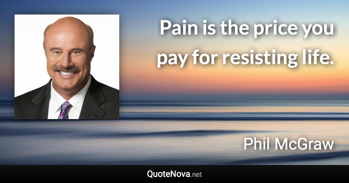 Pain is the price you pay for resisting life. - Phil McGraw quote