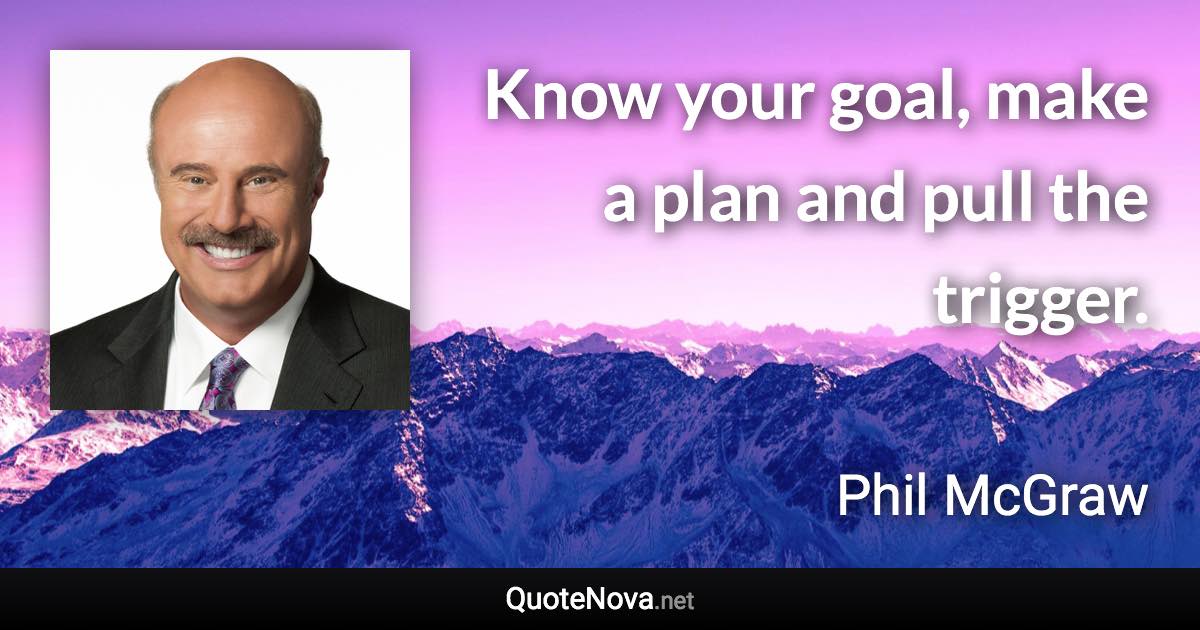 Know your goal, make a plan and pull the trigger. - Phil McGraw quote