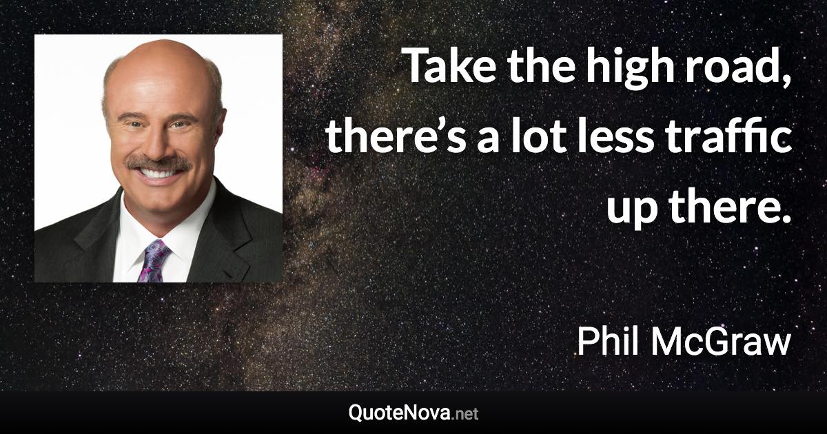 Take the high road, there’s a lot less traffic up there. - Phil McGraw quote