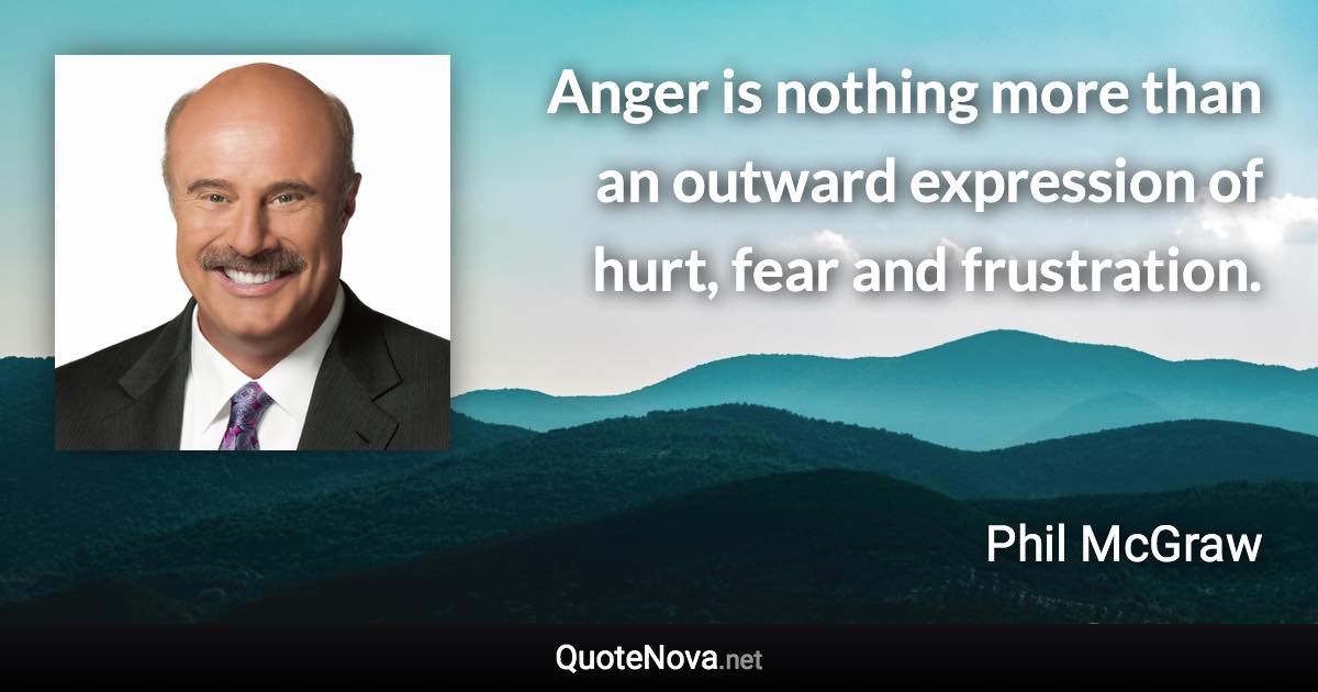 Anger is nothing more than an outward expression of hurt, fear and frustration. - Phil McGraw quote