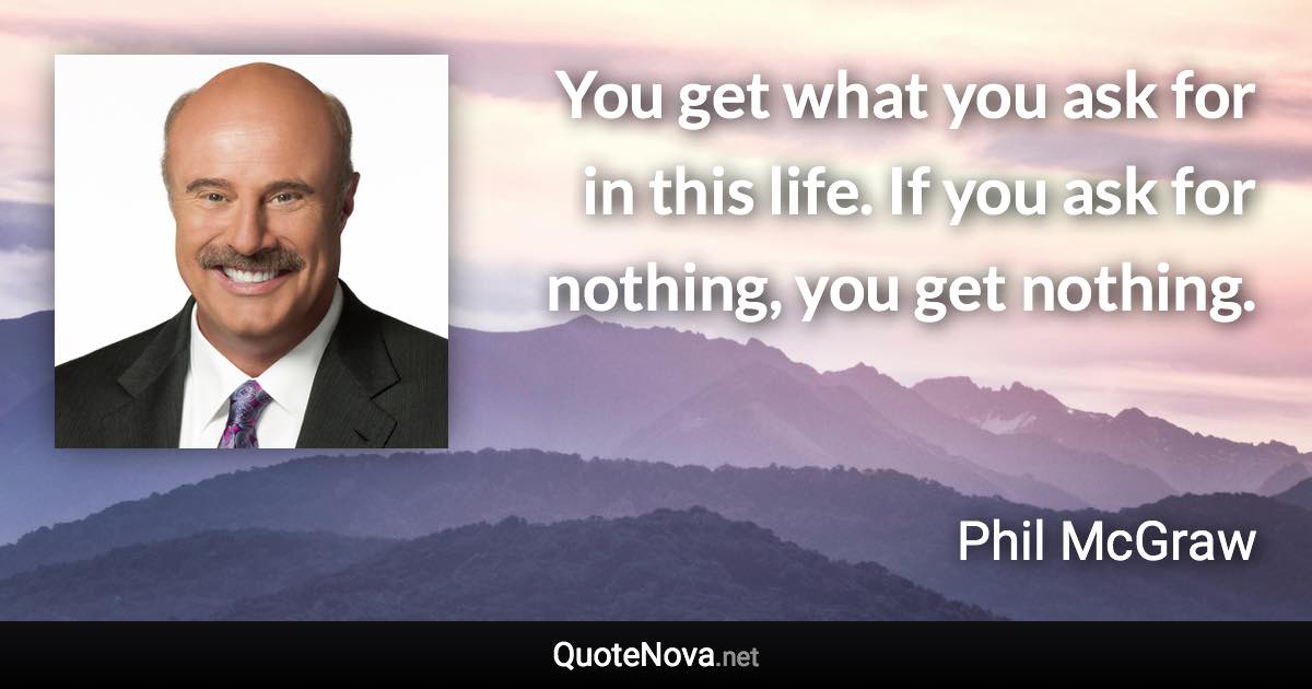 You get what you ask for in this life. If you ask for nothing, you get nothing. - Phil McGraw quote