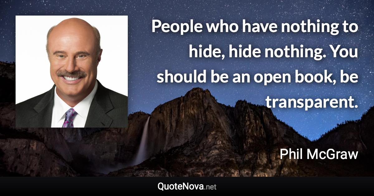 People who have nothing to hide, hide nothing. You should be an open book, be transparent. - Phil McGraw quote