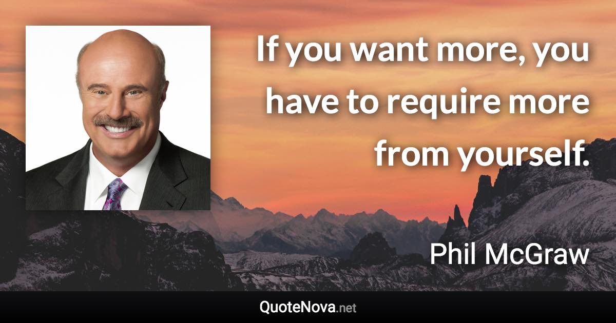 If you want more, you have to require more from yourself. - Phil McGraw quote
