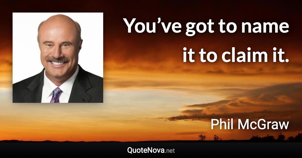 You’ve got to name it to claim it. - Phil McGraw quote