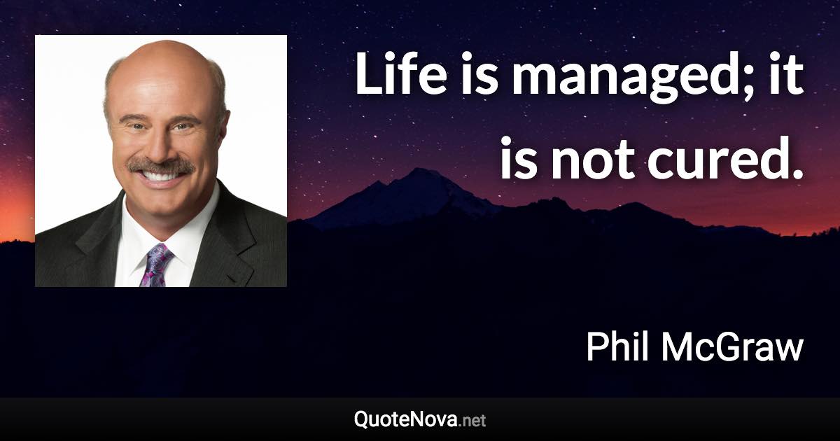 Life is managed; it is not cured. - Phil McGraw quote