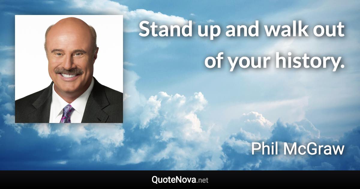 Stand up and walk out of your history. - Phil McGraw quote