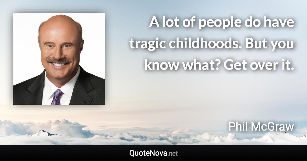 A lot of people do have tragic childhoods. But you know what? Get over it. - Phil McGraw quote