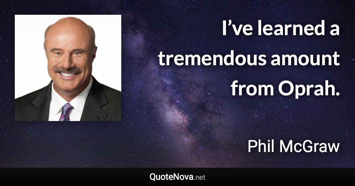 I’ve learned a tremendous amount from Oprah. - Phil McGraw quote