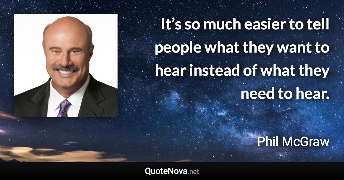 It’s so much easier to tell people what they want to hear instead of what they need to hear. - Phil McGraw quote