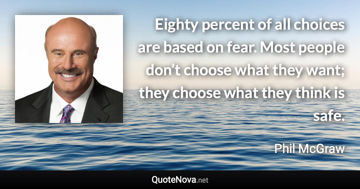 Eighty percent of all choices are based on fear. Most people don’t choose what they want; they choose what they think is safe. - Phil McGraw quote