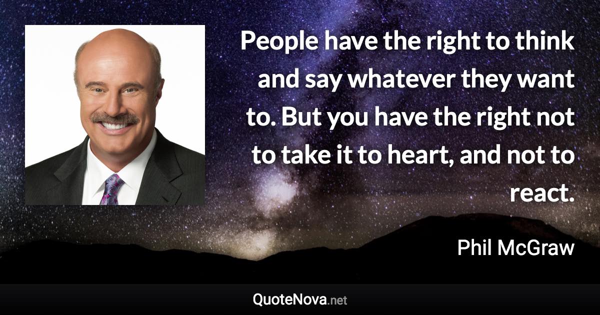 People have the right to think and say whatever they want to. But you have the right not to take it to heart, and not to react. - Phil McGraw quote