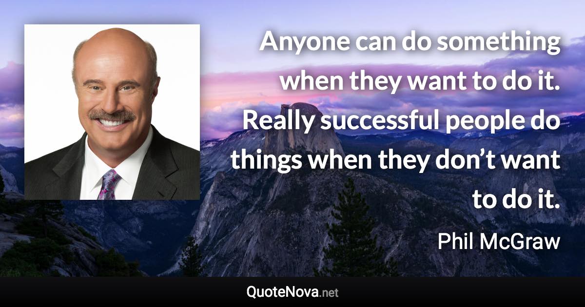 Anyone can do something when they want to do it. Really successful people do things when they don’t want to do it. - Phil McGraw quote