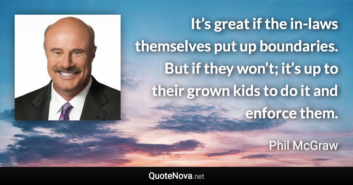 It’s great if the in-laws themselves put up boundaries. But if they won’t; it’s up to their grown kids to do it and enforce them. - Phil McGraw quote