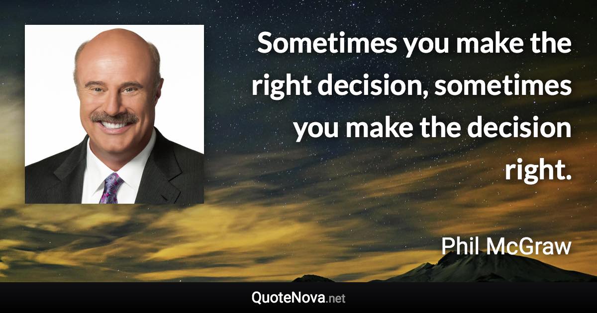 Sometimes you make the right decision, sometimes you make the decision right. - Phil McGraw quote