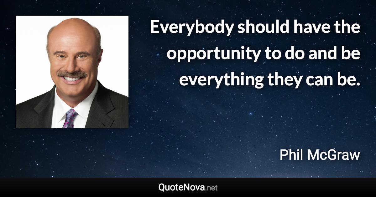 Everybody should have the opportunity to do and be everything they can be. - Phil McGraw quote